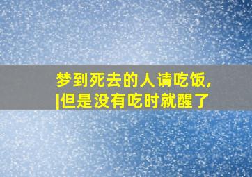 梦到死去的人请吃饭,|但是没有吃时就醒了